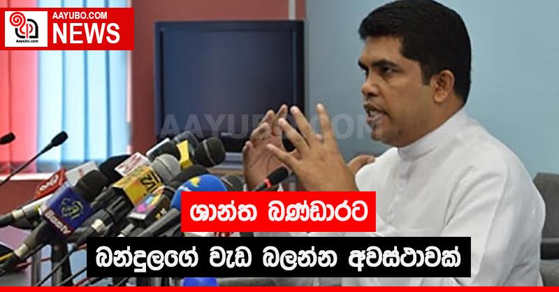 ශාන්ත බණ්ඩාරට බන්දුලගේ වැඩ බලන්න අවස්ථාවක්