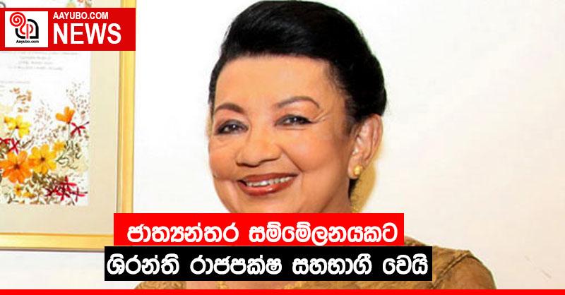 ජාත්‍යන්තර සම්මේලනයකට ශිරන්ති රාජපක්ෂ සහභාගී ‍වෙයි