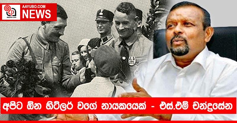 අපිට ඕන හිට්ලර් වගේ නායකයෙක් - එස්.එම් චන්ද්‍රසේන