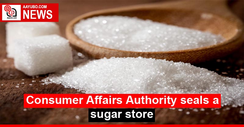 Consumer Affairs Authority seals a sugar store