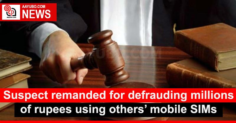 Suspect remanded for defrauding millions of rupees using others’ mobile SIMs