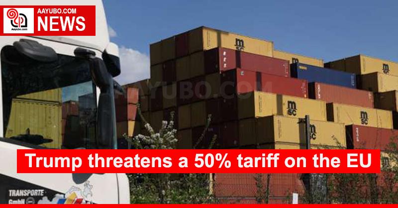 Trump threatens a 50% tariff on the EU