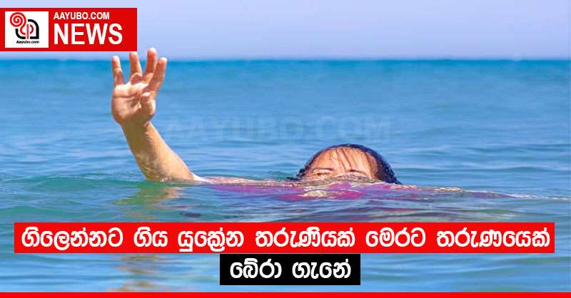 ගිලෙන්නට ගිය යුක්‍රේන තරුණියක් මෙරට තරුණයෙක් බේරා ගැනේ