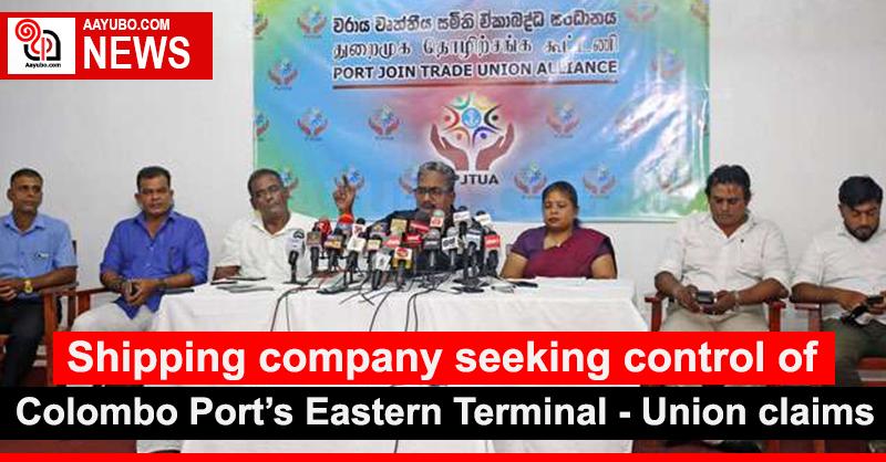 Shipping company seeking control of Colombo Port’s Eastern Terminal - Union claims