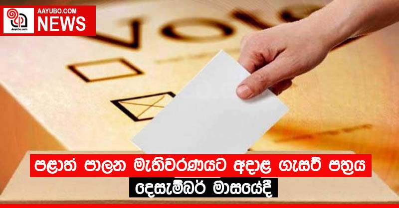 පළාත් පාලන මැතිවරණයට අදාළ ගැසට් පත්‍රය දෙසැම්බර් මාසයේදී