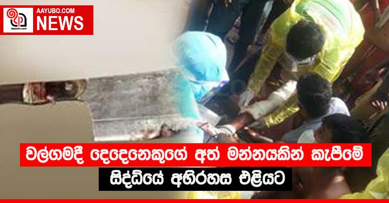 වල්ගමදී දෙදෙනකුගේ අත් මන්නයකින් කැපීමේ සිද්ධියේ අභිරහස එළියට