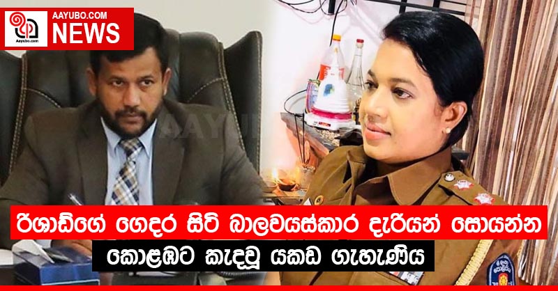 රිශාඩ්ගේ ගෙදර සිටි බාලවයස්කාර දැරියන් සොයන්න කොළඹට කැදවූ යකඩ ගැහැණිය