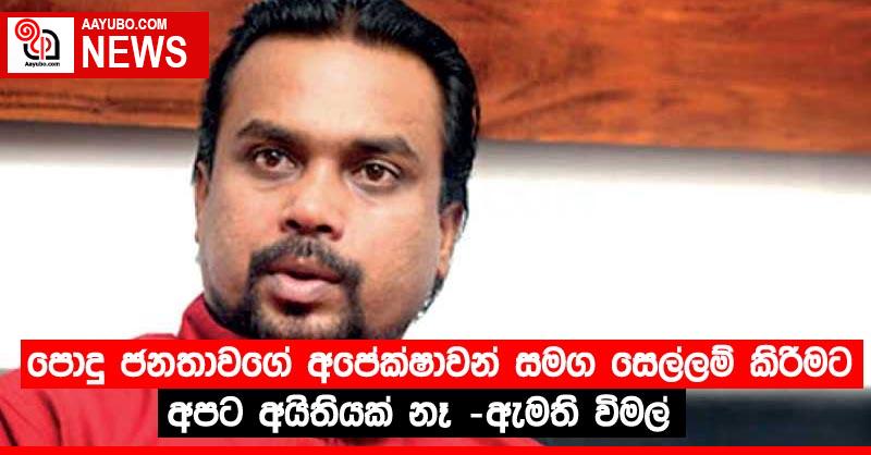 පොදු ජනතාවගේ අපේක්ෂාවන් සමග සෙල්ලම් කිරීමට අපට අයිතියක් නෑ -ඇමති විමල්