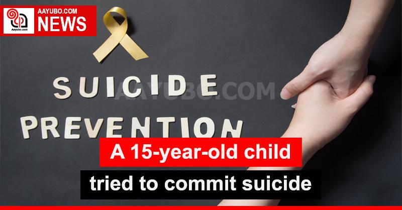 A 15-year-old child tried to commit suicide
