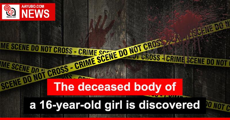 The deceased body of a 16-year-old girl is discovered
