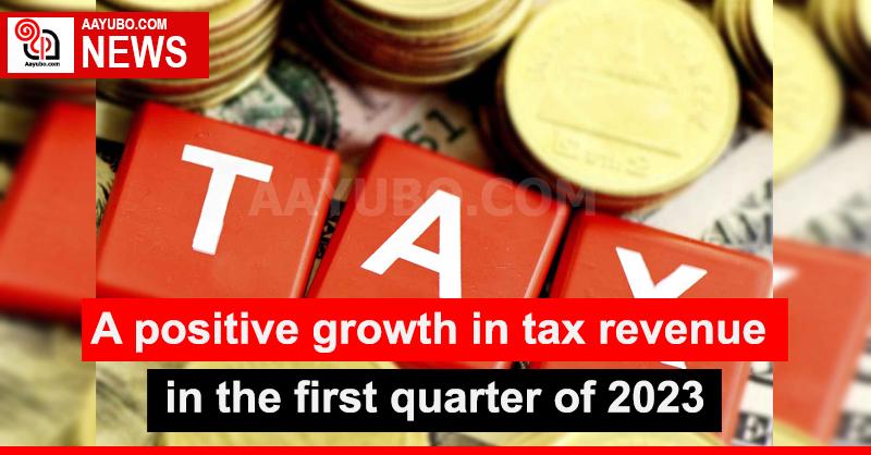 A positive growth in tax revenue in the first quarter of 2023