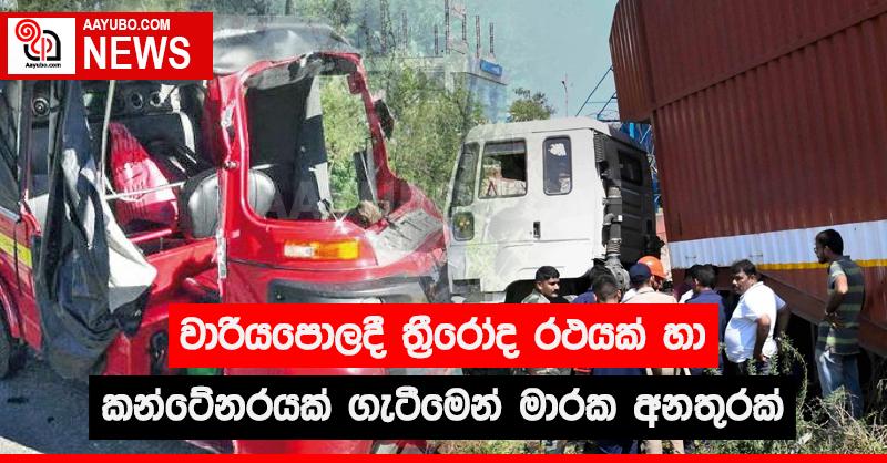 වාරියපොලදී ත්‍රීරෝද රථයක් හා කන්ටේනරයක් ගැටීමෙන් මාරක අනතුරක්