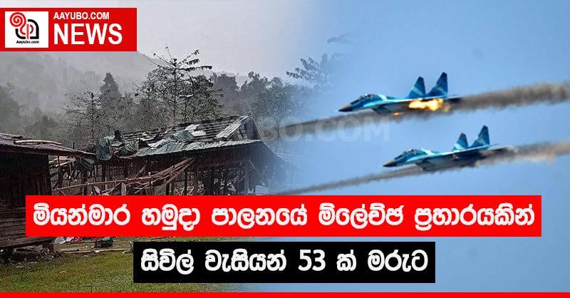 මියන්මාර හමුදා පාලනයේ ම්ලේච්ඡ ප්‍රහාරයකින් සිවිල් වැසියන් 53 ක් මරුට