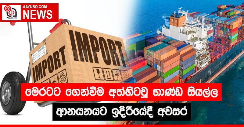 මෙරටට ගෙන්වීම අත්හිටවූ භාණ්ඩ සියල්ල ආනයනයට ඉදිරියේදී අවසර