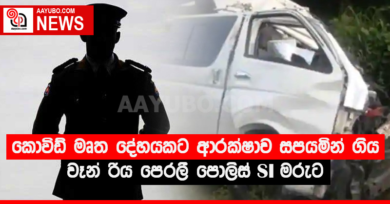 කොවිඩ් මෘත දේහයකට ආරක්ෂාව සපයමින් ගිය වෑන් රිය පෙරලී පොලිස් SI මරුට