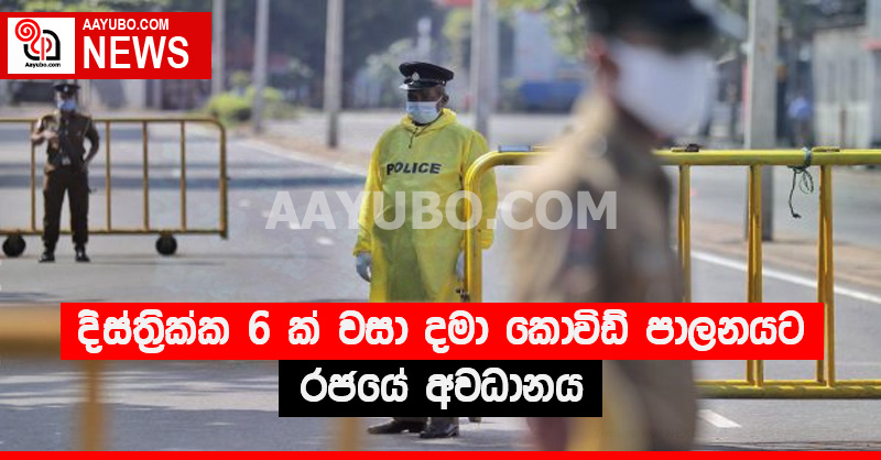 දිස්ත්‍රික්ක 6 ක් වසා දමා කොවිඩ් පාලනයට රජයේ අවධානය