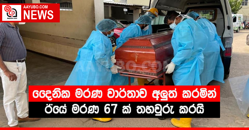 දෛනික මරණ වාර්තාව අලුත් කරමින් ඊයේ මරණ 67 ක් තහවුරු කරයි
