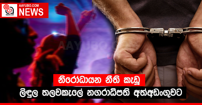 නිරෝධායන නීති කැඩූ ලිඳුල - තලවකැලේ නගරාධිපති අත්අඩංගුවට