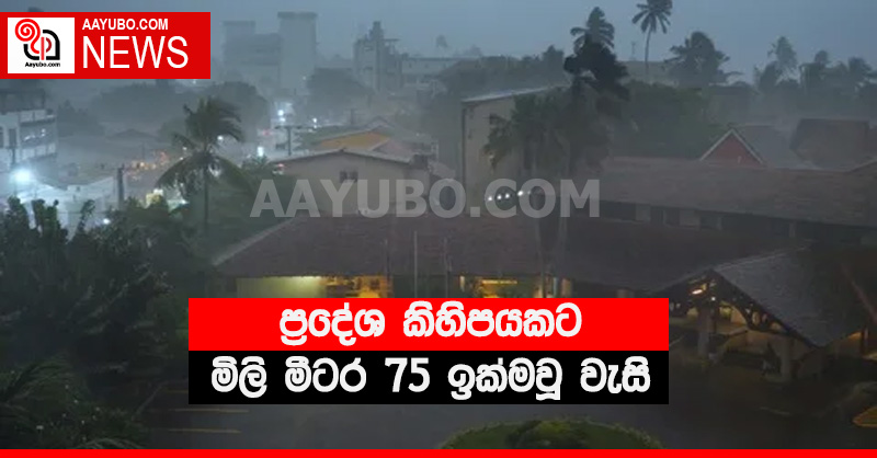 ප්‍රදේශ කිහිපයකට මිලි මීටර 75 ඉක්මවූ වැසි